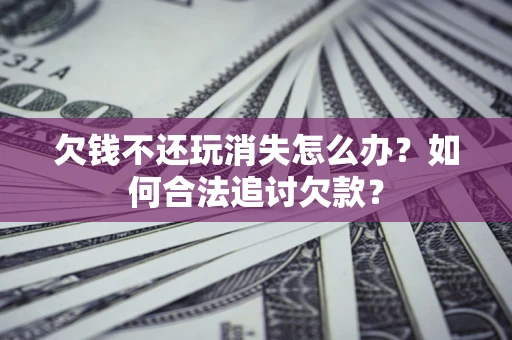 济南欠钱不还玩消失怎么办？如何合法追讨欠款？