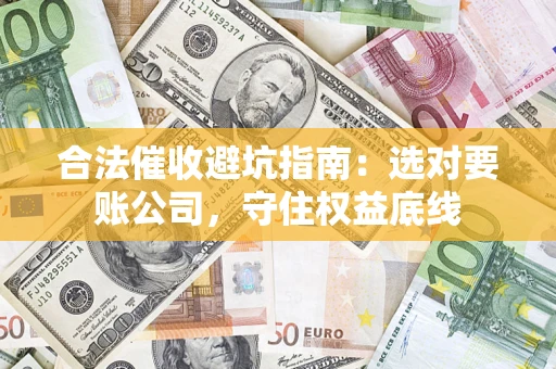 济南合法催收避坑指南：选对要账公司，守住权益底线