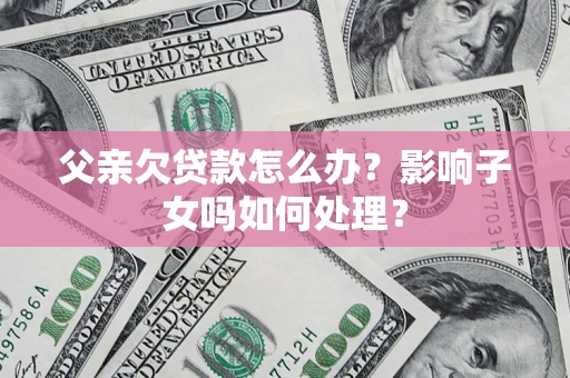 济南父亲欠贷款怎么办？影响子女吗如何处理？