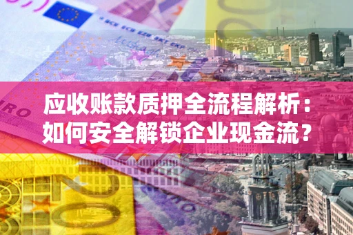 济南应收账款质押全流程解析：如何安全解锁企业现金流？
