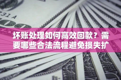 济南坏账处理如何高效回款？需要哪些合法流程避免损失扩大？