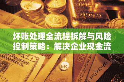 济南坏账处理全流程拆解与风险控制策略：解决企业现金流顽疾的实战指南