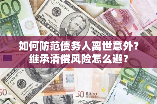 济南如何防范债务人离世意外？继承清偿风险怎么避？
