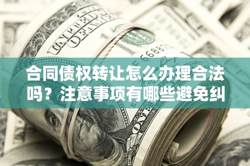 济南合同债权转让怎么办理合法吗？注意事项有哪些避免纠纷？