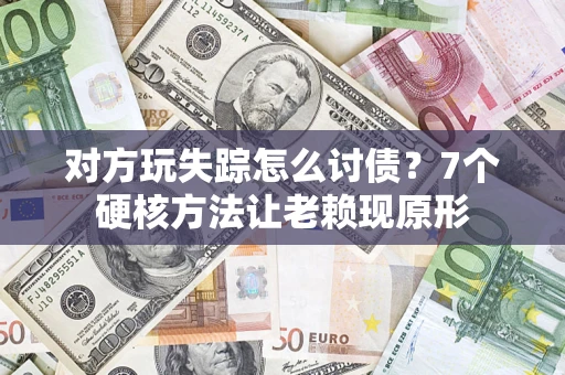 济南对方玩失踪怎么讨债？7个硬核方法让老赖现原形