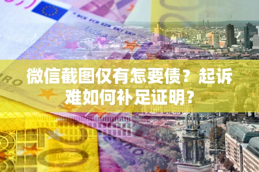 济南微信截图仅有怎要债？起诉难如何补足证明？