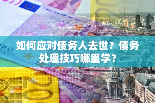 济南如何应对债务人去世？债务处理技巧哪里学？