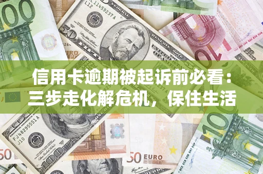 济南信用卡逾期被起诉前必看：三步走化解危机，保住生活尊严