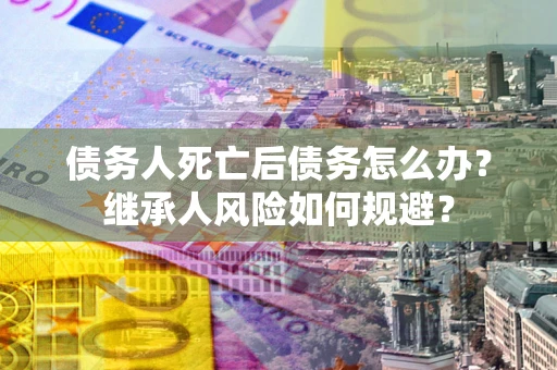 济南债务人死亡后债务怎么办？继承人风险如何规避？