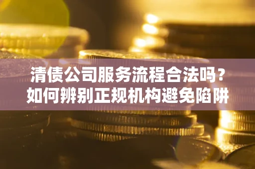 济南清债公司服务流程合法吗？如何辨别正规机构避免陷阱？