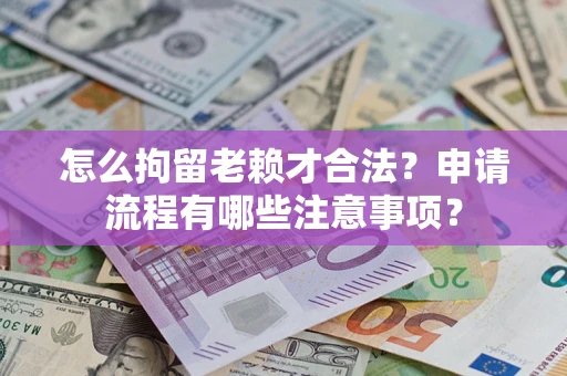 济南怎么拘留老赖才合法？申请流程有哪些注意事项？