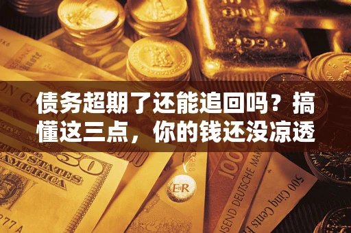 济南债务超期了还能追回吗？搞懂这三点，你的钱还没凉透