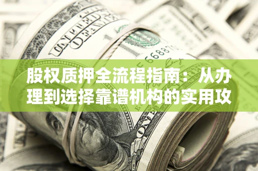 济南股权质押全流程指南：从办理到选择靠谱机构的实用攻略