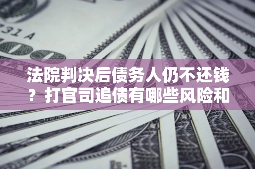 济南法院判决后债务人仍不还钱？打官司追债有哪些风险和技巧？