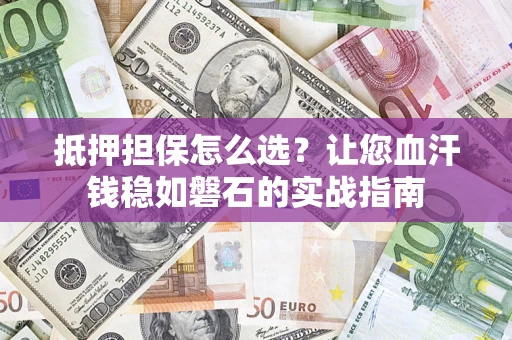 济南抵押担保怎么选？让您血汗钱稳如磐石的实战指南