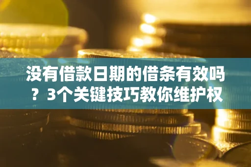 济南没有借款日期的借条有效吗？3个关键技巧教你维护权益