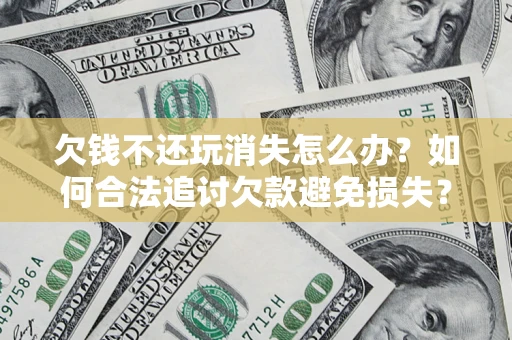 济南欠钱不还玩消失怎么办?如何合法追讨欠款避免损失? 济南欠钱不还玩消失怎么办?如何合法追讨欠款避免损失?