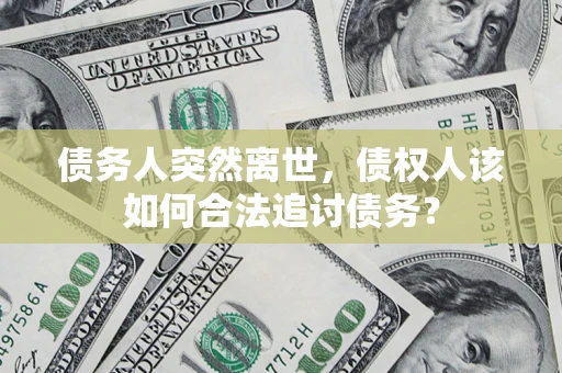 济南债务人突然离世，债权人该如何合法追讨债务？