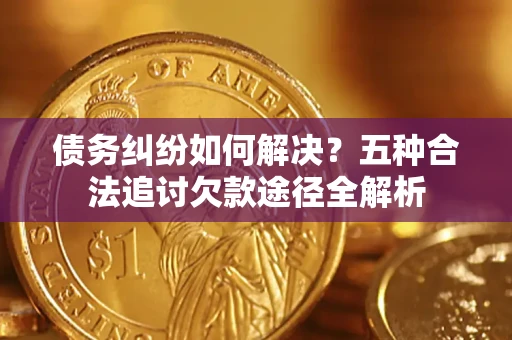 济南债务纠纷如何解决？五种合法追讨欠款途径全解析
