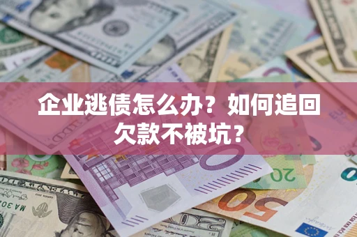济南企业逃债怎么办？如何追回欠款不被坑？