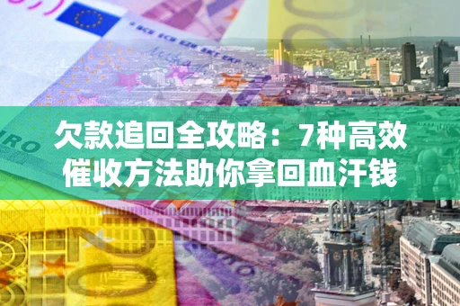 济南欠款追回全攻略：7种高效催收方法助你拿回血汗钱