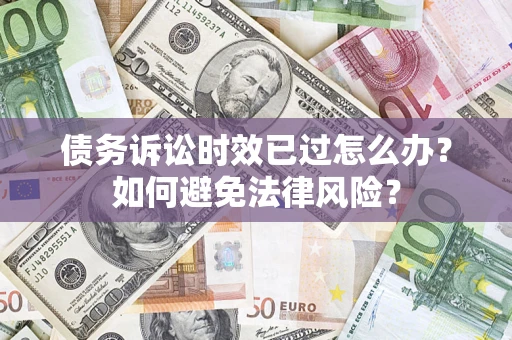 济南债务诉讼时效已过怎么办？如何避免法律风险？
