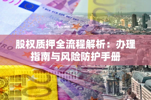 济南股权质押全流程解析：办理指南与风险防护手册