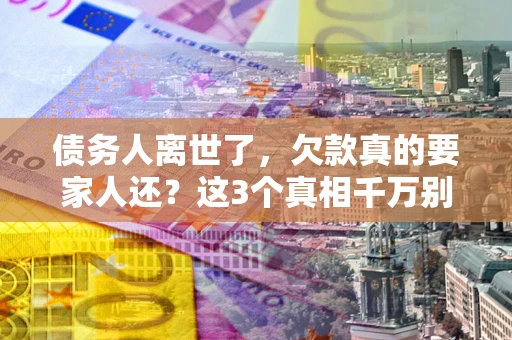 济南债务人离世了，欠款真的要家人还？这3个真相千万别弄错