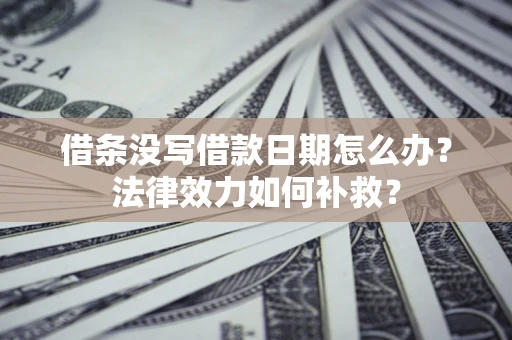 济南借条没写借款日期怎么办?法律效力如何补救? 济南借条没写借款日期怎么办?法律效力如何补救?