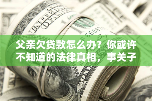 济南父亲欠贷款怎么办？你或许不知道的法律真相，事关子女未来