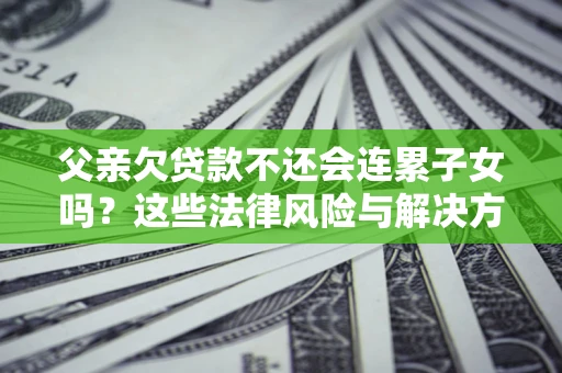 济南父亲欠贷款不还会连累子女吗？这些法律风险与解决方法要早知道！