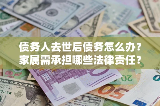 济南债务人去世后债务怎么办？家属需承担哪些法律责任？
