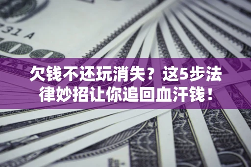 济南欠钱不还玩消失？这5步法律妙招让你追回血汗钱！