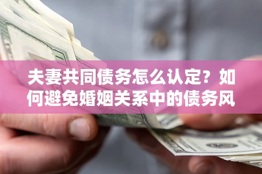 济南夫妻共同债务怎么认定？如何避免婚姻关系中的债务风险？