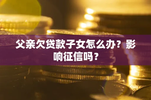 济南父亲欠贷款子女怎么办？影响征信吗？