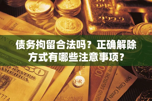 济南债务拘留合法吗？正确解除方式有哪些注意事项？