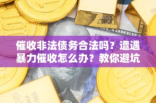 济南催收非法债务合法吗？遭遇暴力催收怎么办？教你避坑指南！