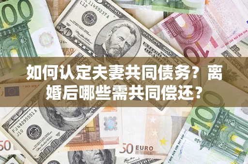 济南如何认定夫妻共同债务？离婚后哪些需共同偿还？