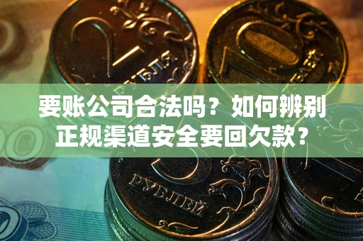 济南要账公司合法吗？如何辨别正规渠道安全要回欠款？
