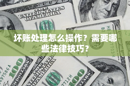 济南坏账处理怎么操作？需要哪些法律技巧？