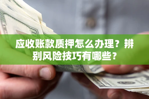 济南应收账款质押怎么办理？辨别风险技巧有哪些？