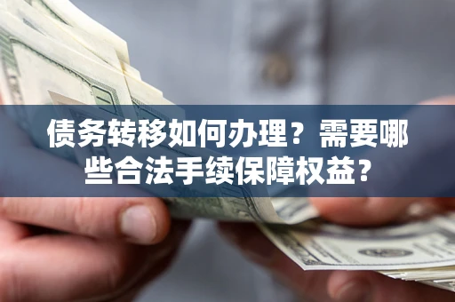 济南债务转移如何办理？需要哪些合法手续保障权益？
