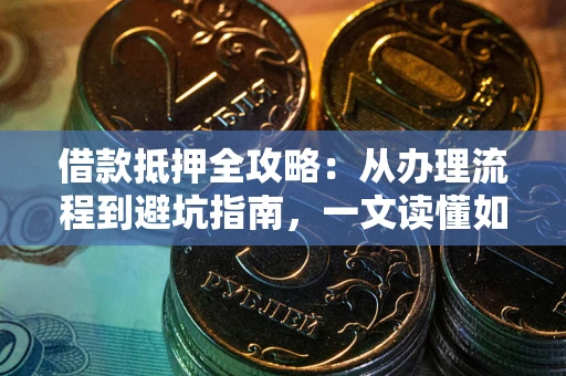 济南借款抵押全攻略：从办理流程到避坑指南，一文读懂如何安全融资