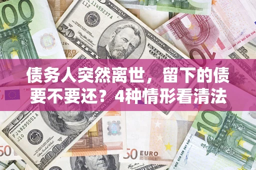 济南债务人突然离世，留下的债要不要还？4种情形看清法律判决
