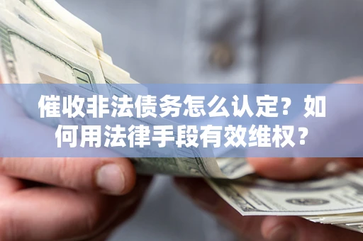 济南催收非法债务怎么认定？如何用法律手段有效维权？