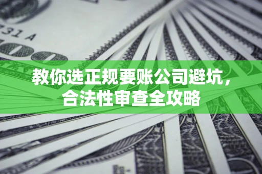 济南教你选正规要账公司避坑，合法性审查全攻略