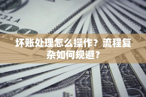 济南坏账处理怎么操作？流程复杂如何规避？