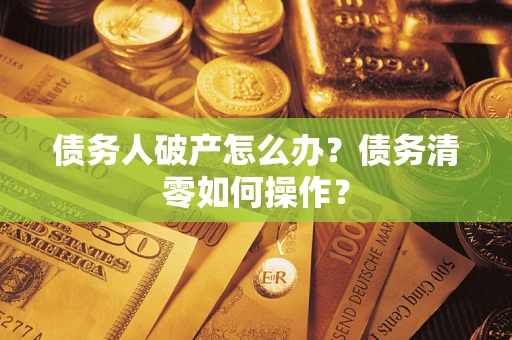 济南债务人破产怎么办？债务清零如何操作？