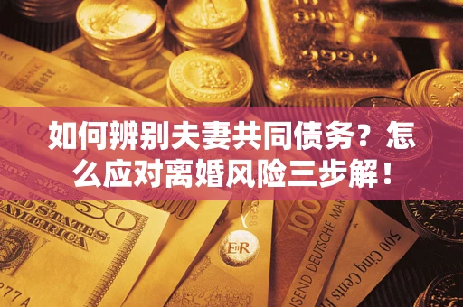 济南如何辨别夫妻共同债务？怎么应对离婚风险三步解！
