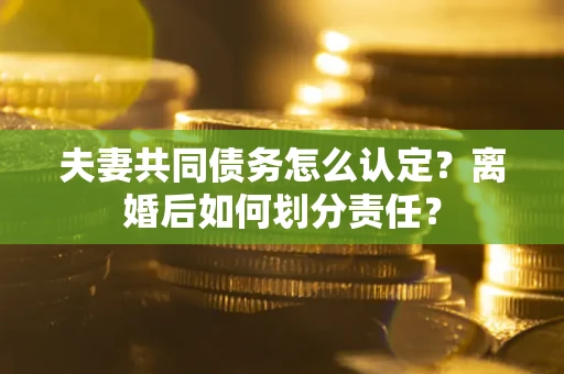 济南夫妻共同债务怎么认定？离婚后如何划分责任？